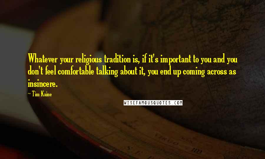 Tim Kaine Quotes: Whatever your religious tradition is, if it's important to you and you don't feel comfortable talking about it, you end up coming across as insincere.