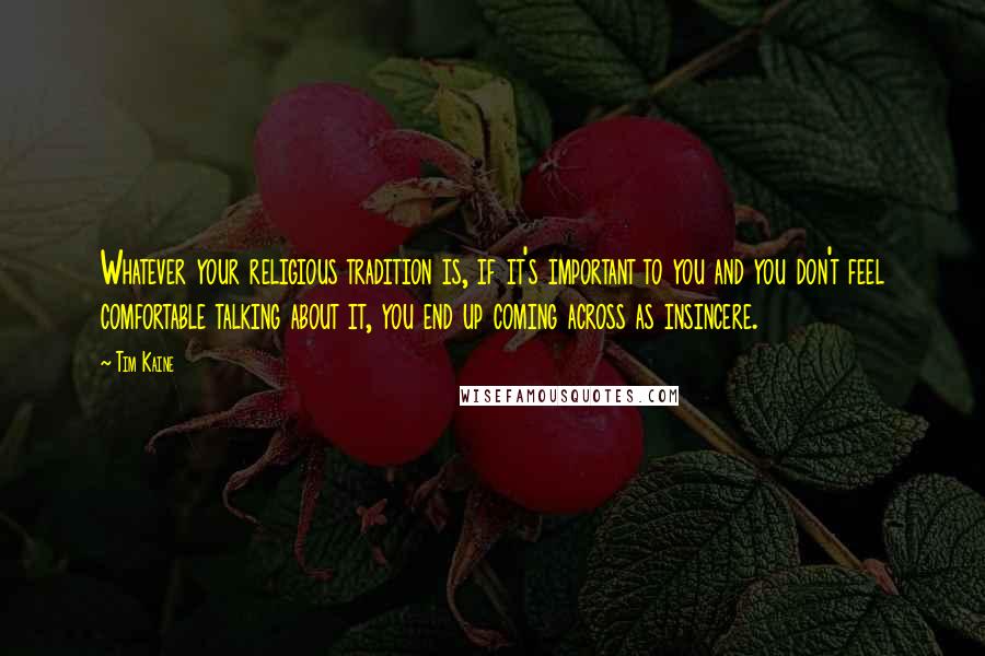 Tim Kaine Quotes: Whatever your religious tradition is, if it's important to you and you don't feel comfortable talking about it, you end up coming across as insincere.