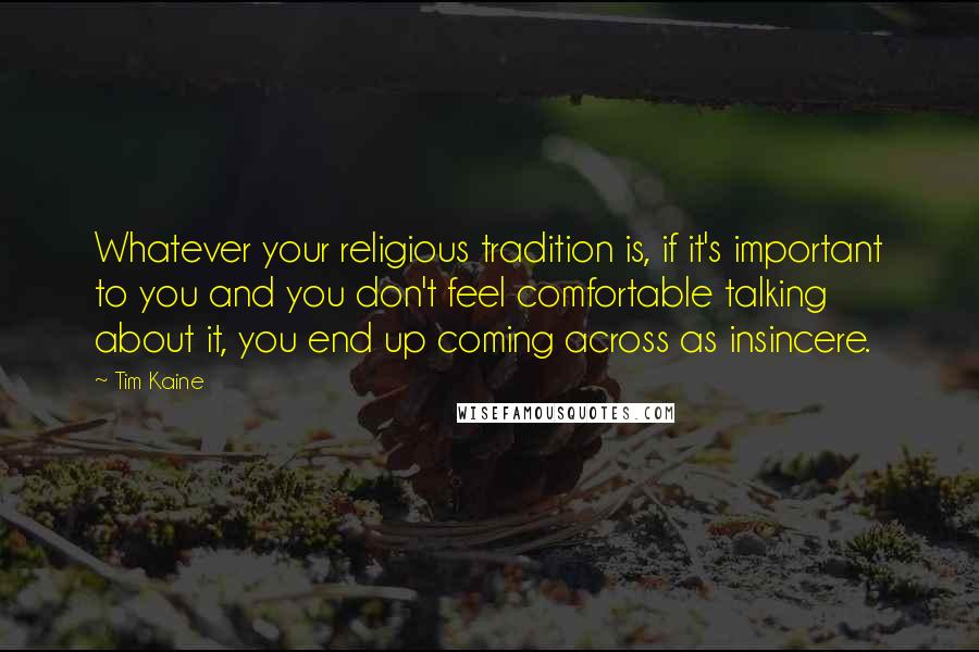 Tim Kaine Quotes: Whatever your religious tradition is, if it's important to you and you don't feel comfortable talking about it, you end up coming across as insincere.