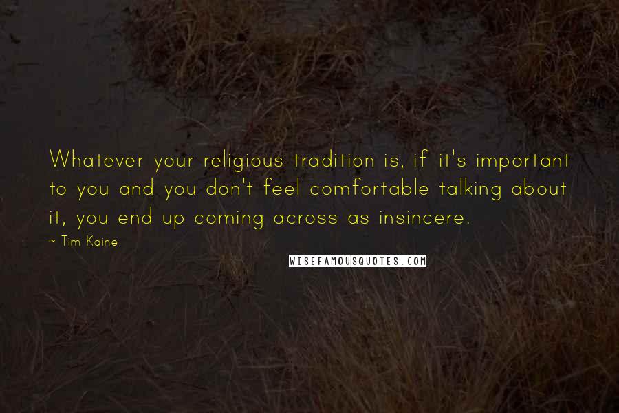 Tim Kaine Quotes: Whatever your religious tradition is, if it's important to you and you don't feel comfortable talking about it, you end up coming across as insincere.
