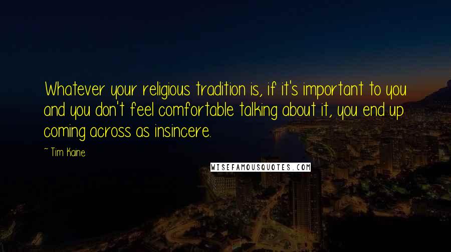 Tim Kaine Quotes: Whatever your religious tradition is, if it's important to you and you don't feel comfortable talking about it, you end up coming across as insincere.