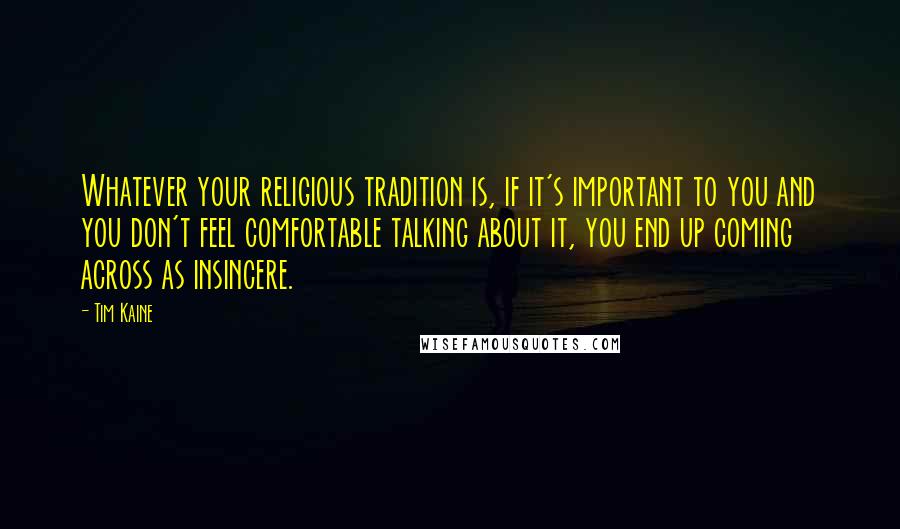 Tim Kaine Quotes: Whatever your religious tradition is, if it's important to you and you don't feel comfortable talking about it, you end up coming across as insincere.