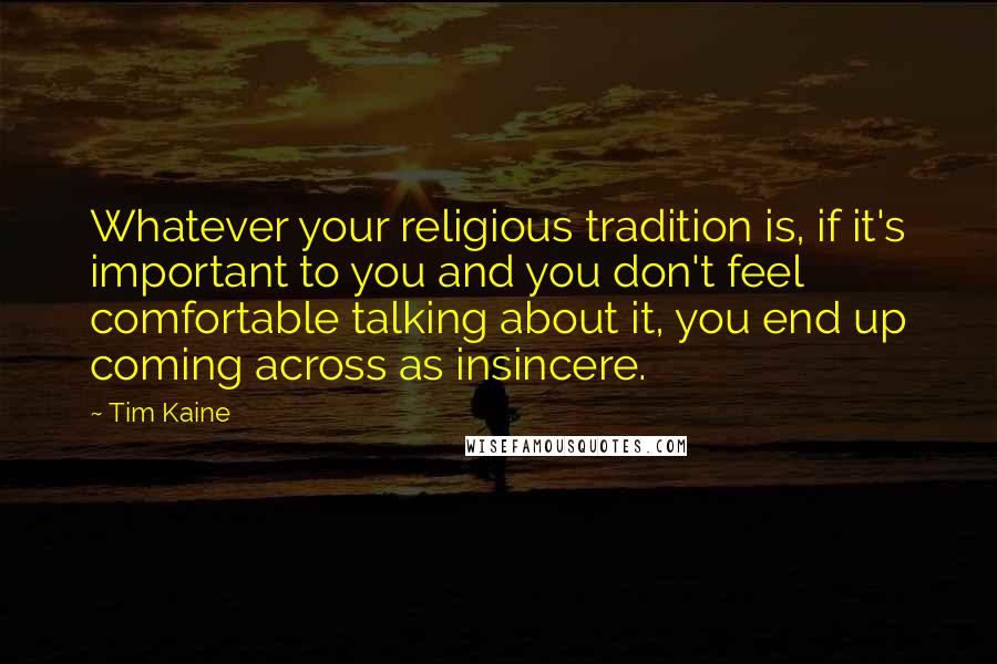 Tim Kaine Quotes: Whatever your religious tradition is, if it's important to you and you don't feel comfortable talking about it, you end up coming across as insincere.