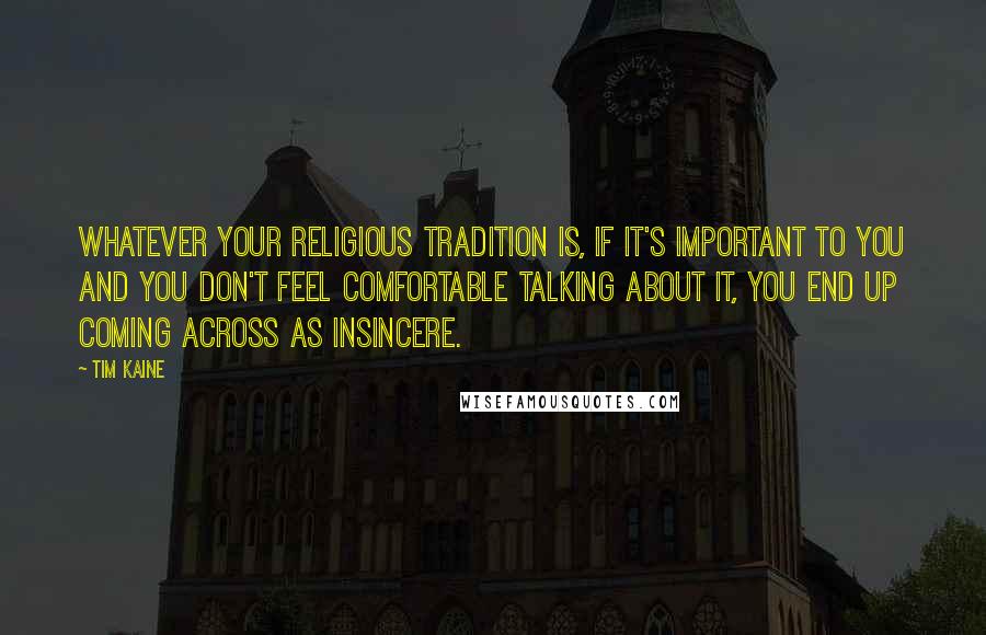 Tim Kaine Quotes: Whatever your religious tradition is, if it's important to you and you don't feel comfortable talking about it, you end up coming across as insincere.