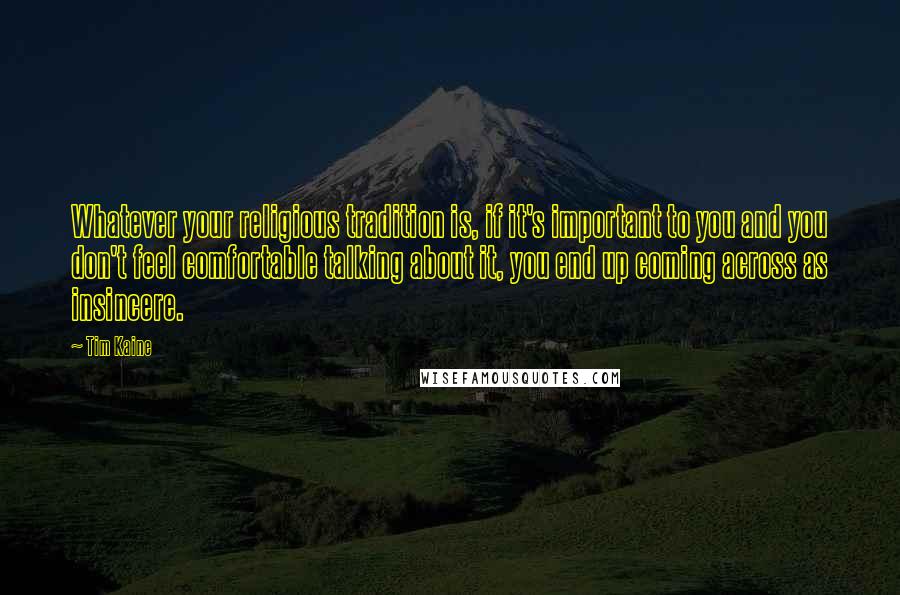 Tim Kaine Quotes: Whatever your religious tradition is, if it's important to you and you don't feel comfortable talking about it, you end up coming across as insincere.