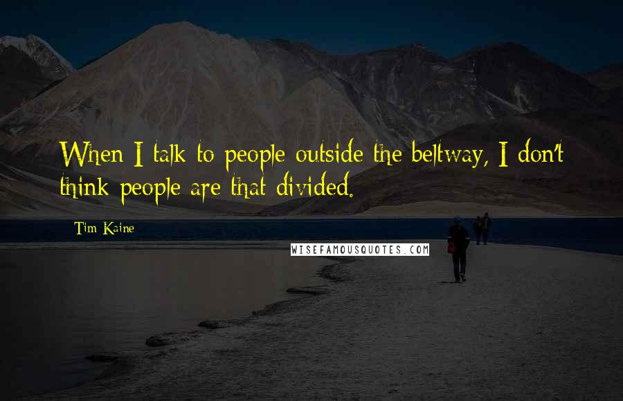 Tim Kaine Quotes: When I talk to people outside the beltway, I don't think people are that divided.