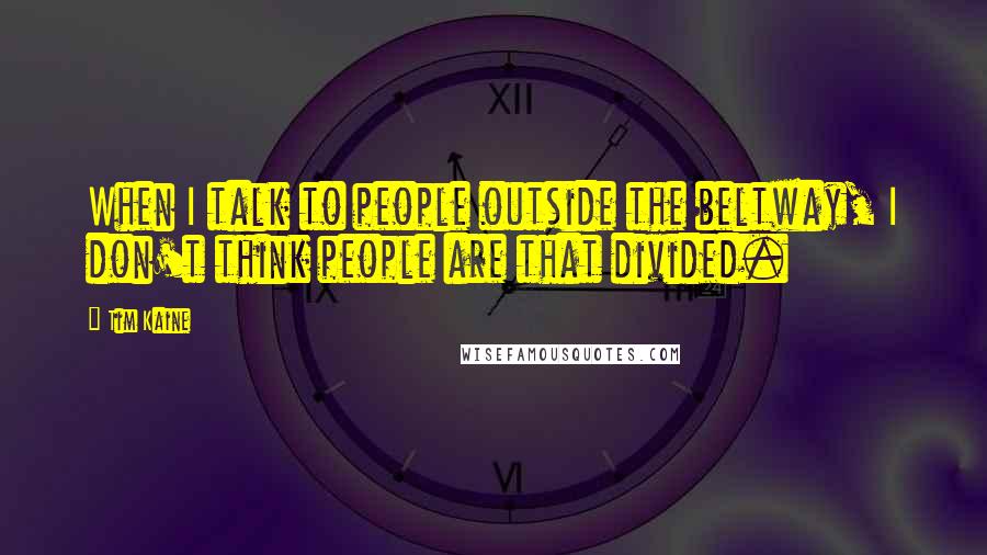 Tim Kaine Quotes: When I talk to people outside the beltway, I don't think people are that divided.