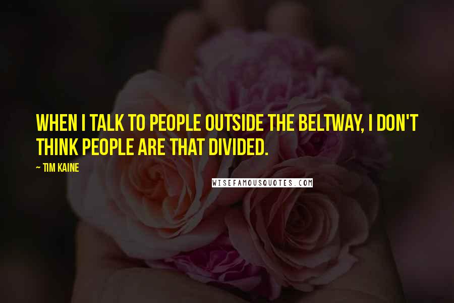 Tim Kaine Quotes: When I talk to people outside the beltway, I don't think people are that divided.