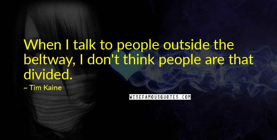 Tim Kaine Quotes: When I talk to people outside the beltway, I don't think people are that divided.