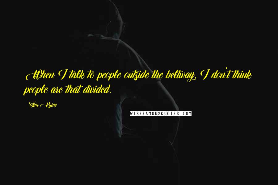 Tim Kaine Quotes: When I talk to people outside the beltway, I don't think people are that divided.