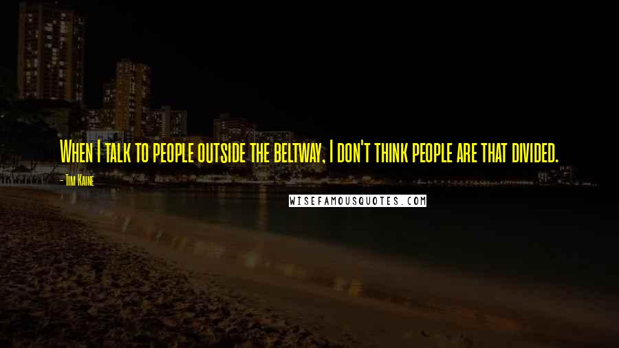 Tim Kaine Quotes: When I talk to people outside the beltway, I don't think people are that divided.