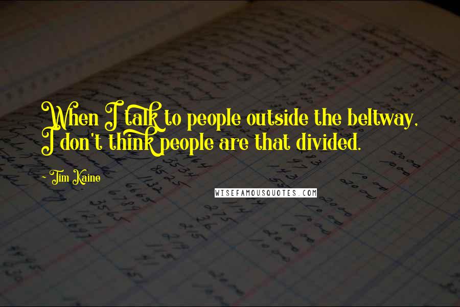 Tim Kaine Quotes: When I talk to people outside the beltway, I don't think people are that divided.