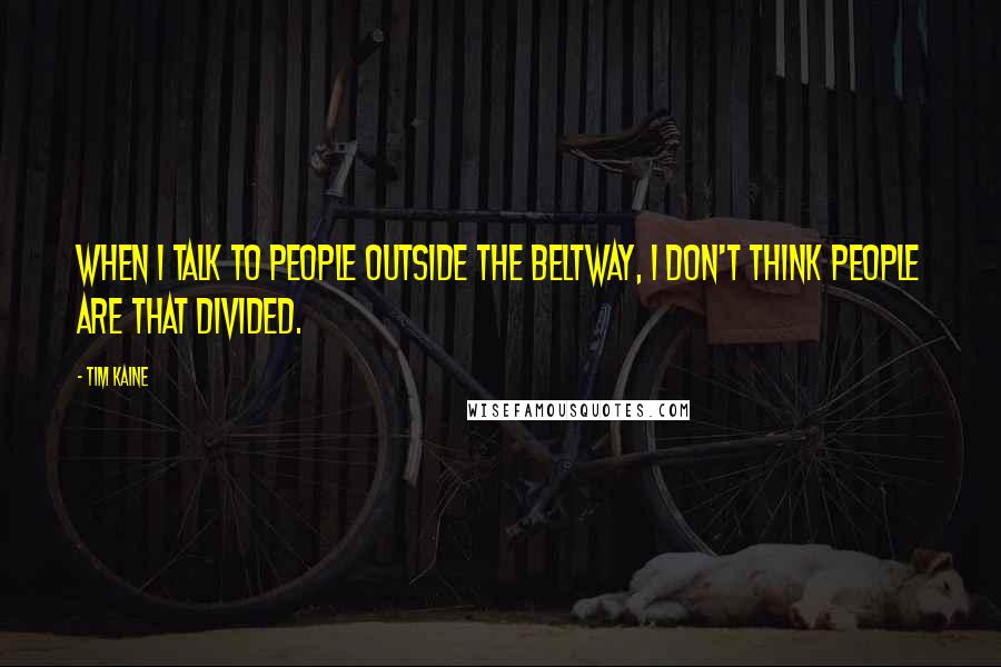 Tim Kaine Quotes: When I talk to people outside the beltway, I don't think people are that divided.