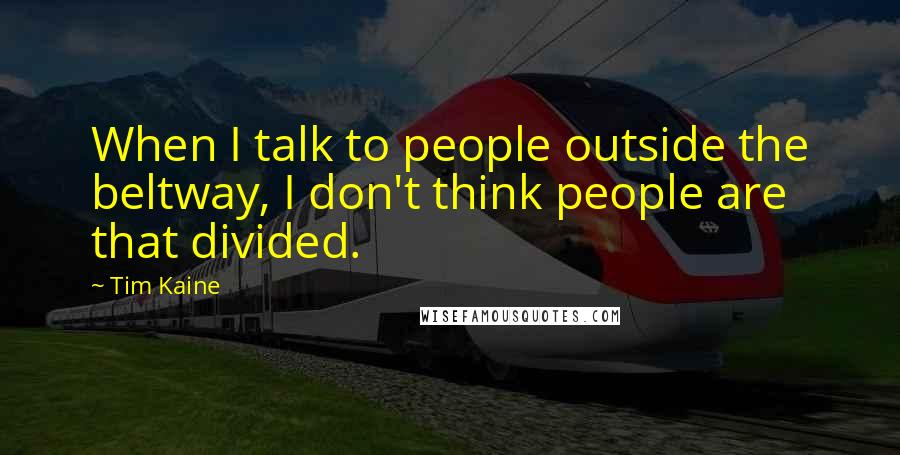 Tim Kaine Quotes: When I talk to people outside the beltway, I don't think people are that divided.