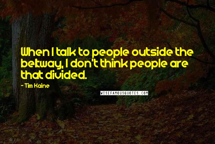 Tim Kaine Quotes: When I talk to people outside the beltway, I don't think people are that divided.
