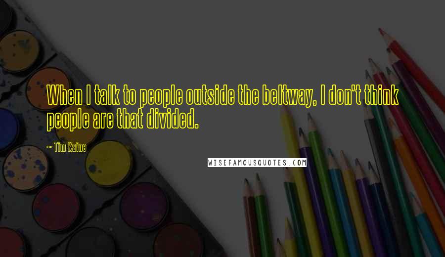 Tim Kaine Quotes: When I talk to people outside the beltway, I don't think people are that divided.