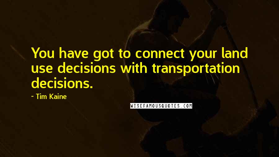 Tim Kaine Quotes: You have got to connect your land use decisions with transportation decisions.
