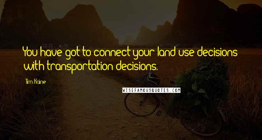 Tim Kaine Quotes: You have got to connect your land use decisions with transportation decisions.