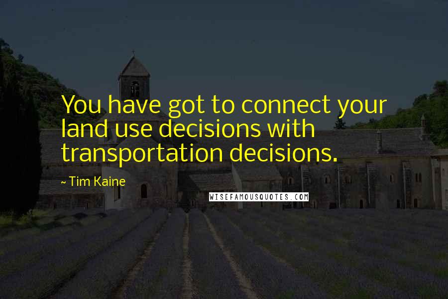 Tim Kaine Quotes: You have got to connect your land use decisions with transportation decisions.