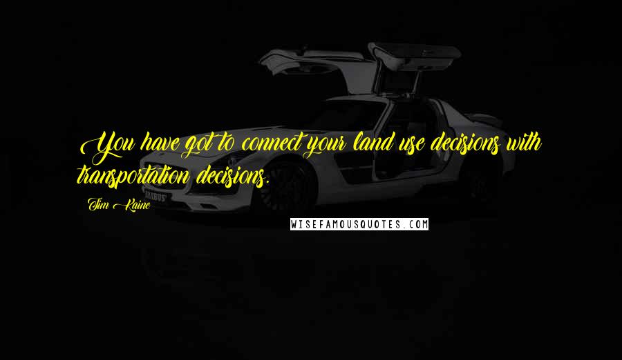 Tim Kaine Quotes: You have got to connect your land use decisions with transportation decisions.