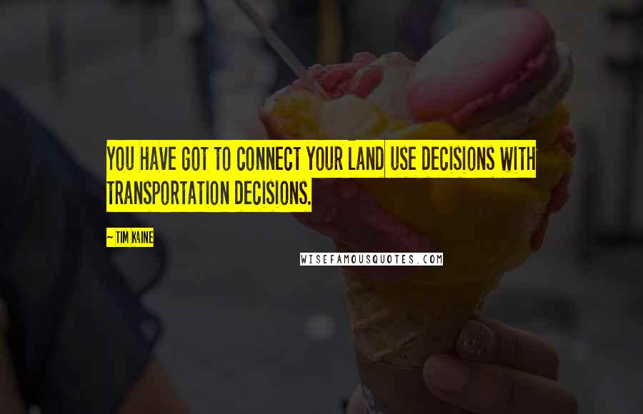 Tim Kaine Quotes: You have got to connect your land use decisions with transportation decisions.