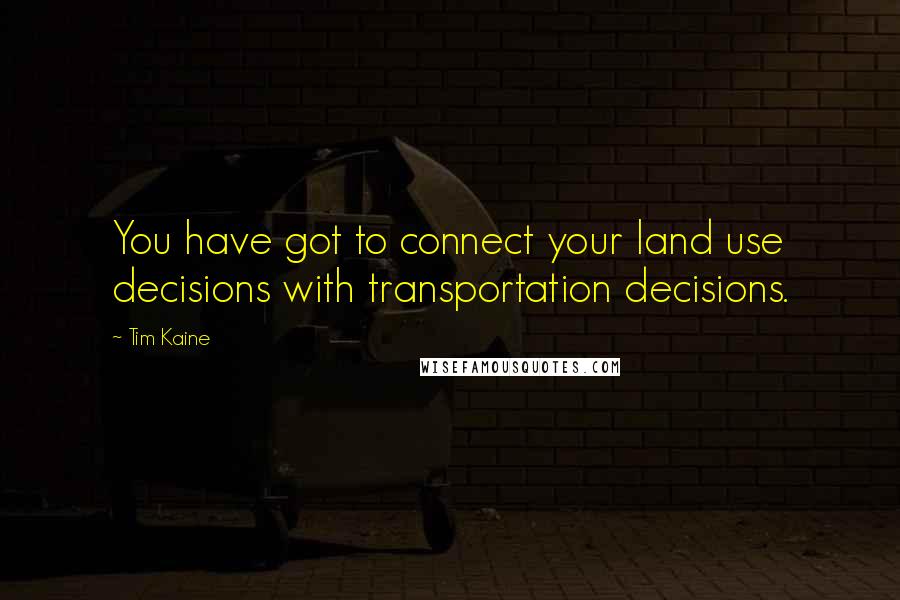 Tim Kaine Quotes: You have got to connect your land use decisions with transportation decisions.