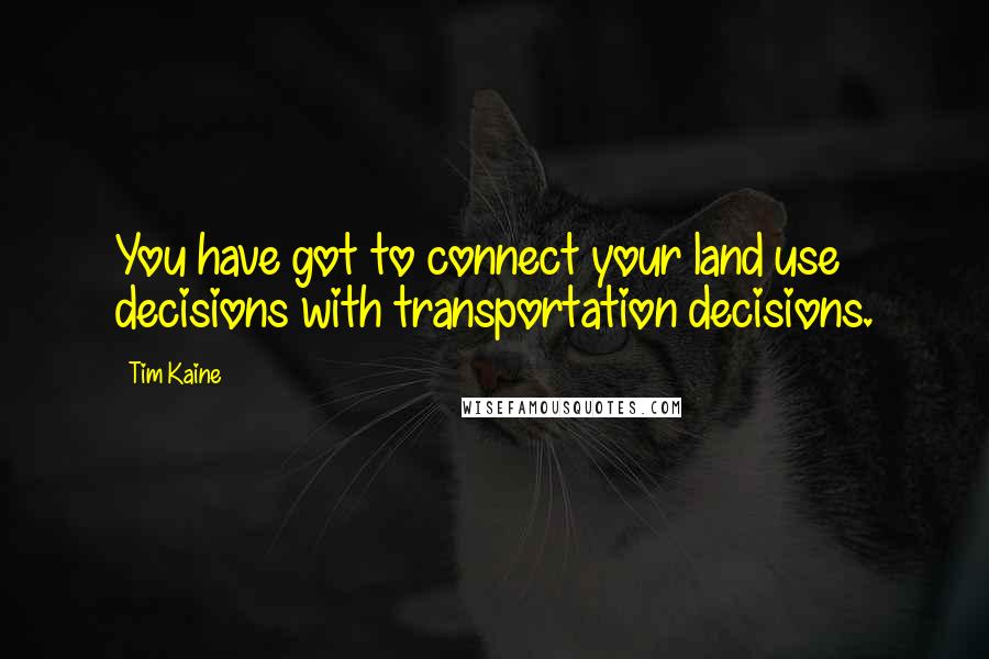 Tim Kaine Quotes: You have got to connect your land use decisions with transportation decisions.