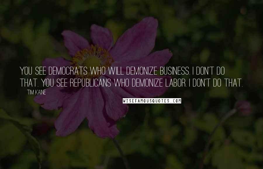 Tim Kaine Quotes: You see Democrats who will demonize business. I don't do that. You see Republicans who demonize labor. I don't do that.