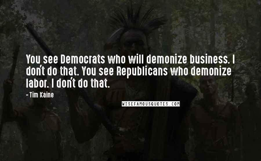 Tim Kaine Quotes: You see Democrats who will demonize business. I don't do that. You see Republicans who demonize labor. I don't do that.