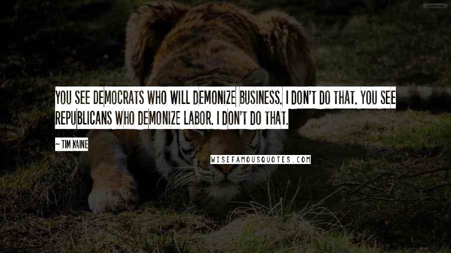 Tim Kaine Quotes: You see Democrats who will demonize business. I don't do that. You see Republicans who demonize labor. I don't do that.