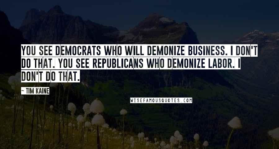 Tim Kaine Quotes: You see Democrats who will demonize business. I don't do that. You see Republicans who demonize labor. I don't do that.