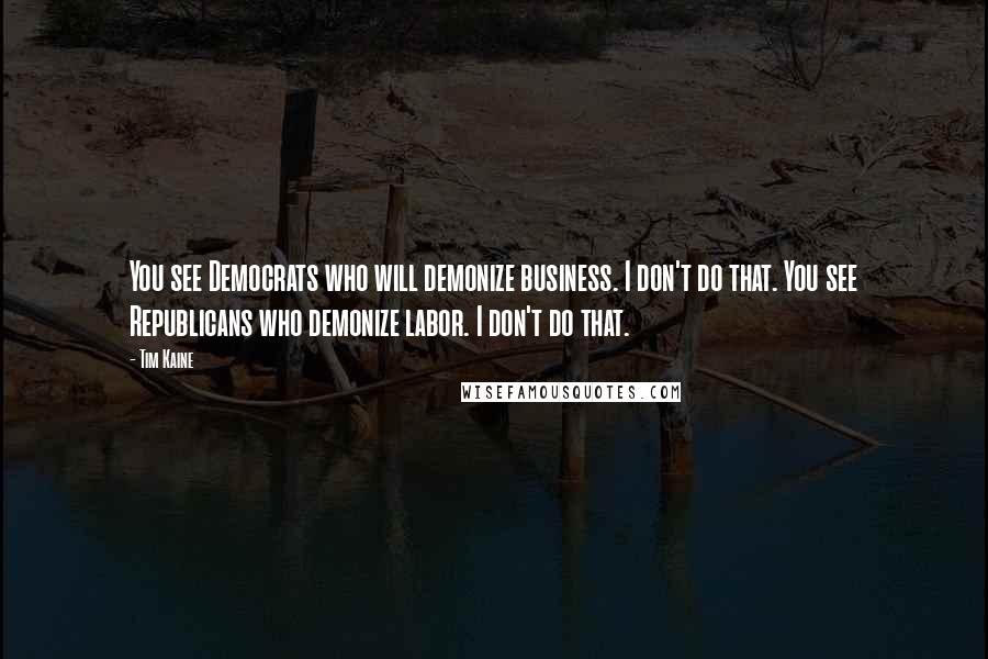 Tim Kaine Quotes: You see Democrats who will demonize business. I don't do that. You see Republicans who demonize labor. I don't do that.