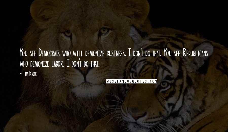 Tim Kaine Quotes: You see Democrats who will demonize business. I don't do that. You see Republicans who demonize labor. I don't do that.