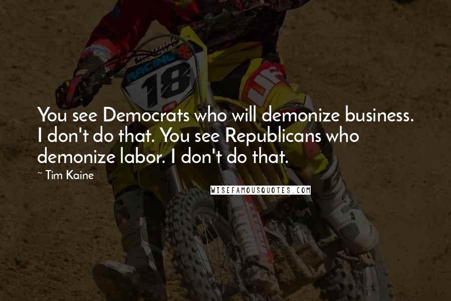 Tim Kaine Quotes: You see Democrats who will demonize business. I don't do that. You see Republicans who demonize labor. I don't do that.