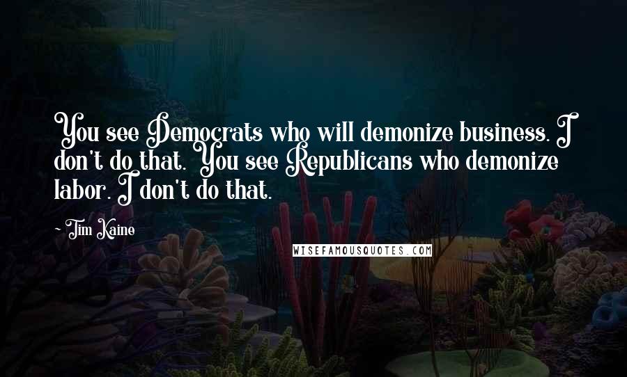 Tim Kaine Quotes: You see Democrats who will demonize business. I don't do that. You see Republicans who demonize labor. I don't do that.