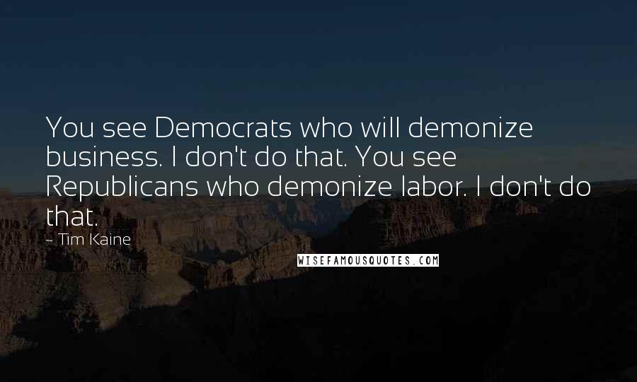 Tim Kaine Quotes: You see Democrats who will demonize business. I don't do that. You see Republicans who demonize labor. I don't do that.