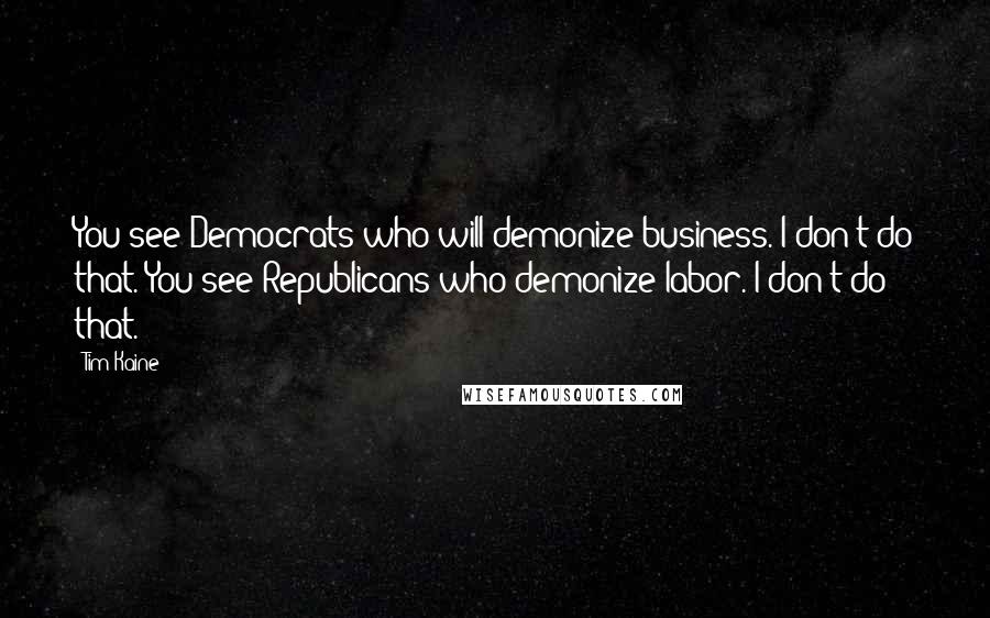 Tim Kaine Quotes: You see Democrats who will demonize business. I don't do that. You see Republicans who demonize labor. I don't do that.