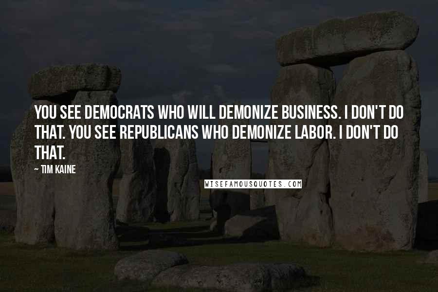 Tim Kaine Quotes: You see Democrats who will demonize business. I don't do that. You see Republicans who demonize labor. I don't do that.