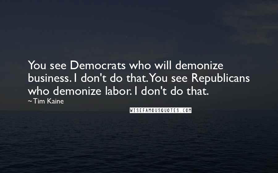 Tim Kaine Quotes: You see Democrats who will demonize business. I don't do that. You see Republicans who demonize labor. I don't do that.