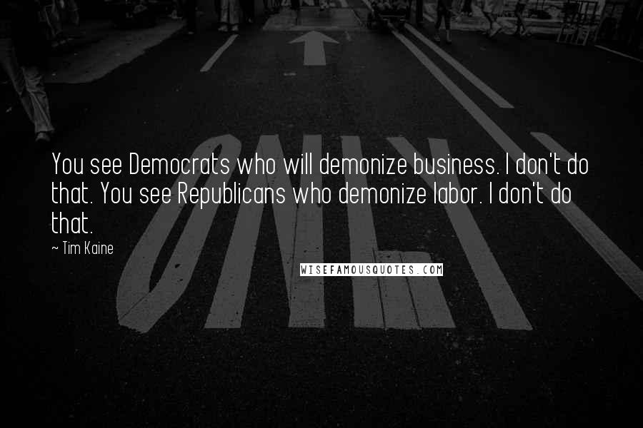 Tim Kaine Quotes: You see Democrats who will demonize business. I don't do that. You see Republicans who demonize labor. I don't do that.