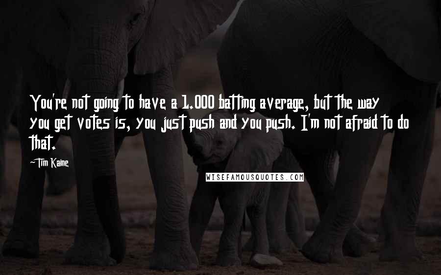Tim Kaine Quotes: You're not going to have a 1.000 batting average, but the way you get votes is, you just push and you push. I'm not afraid to do that.