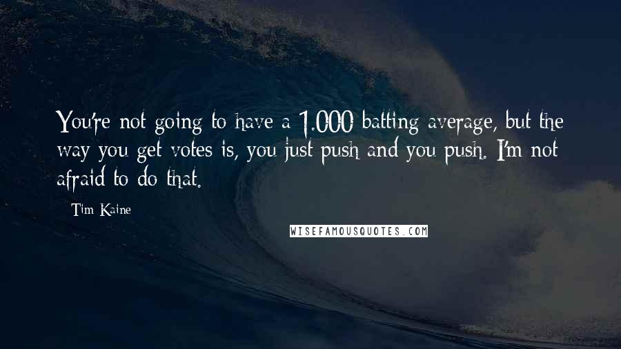 Tim Kaine Quotes: You're not going to have a 1.000 batting average, but the way you get votes is, you just push and you push. I'm not afraid to do that.