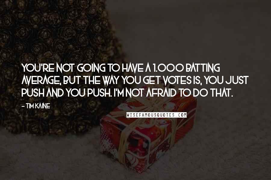 Tim Kaine Quotes: You're not going to have a 1.000 batting average, but the way you get votes is, you just push and you push. I'm not afraid to do that.