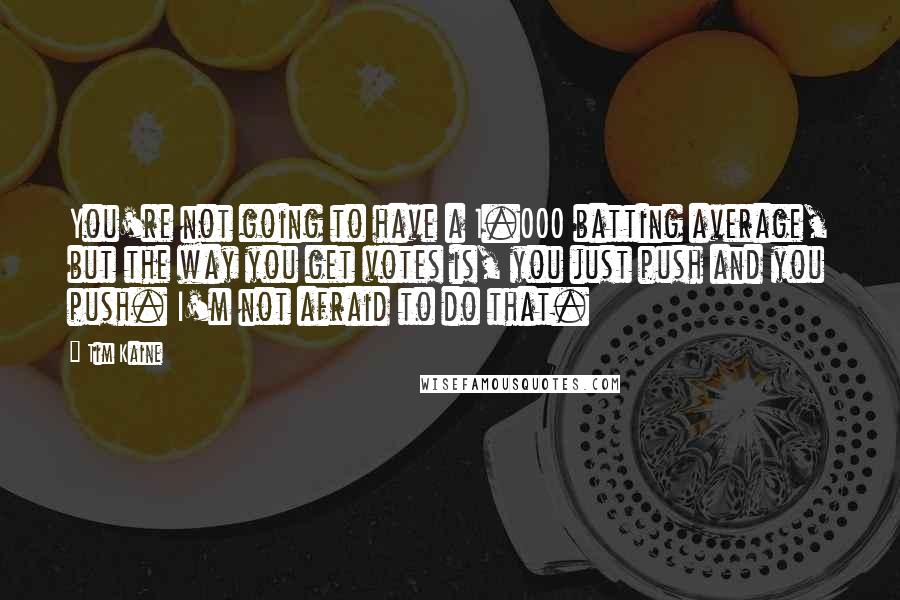Tim Kaine Quotes: You're not going to have a 1.000 batting average, but the way you get votes is, you just push and you push. I'm not afraid to do that.