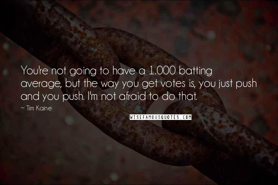 Tim Kaine Quotes: You're not going to have a 1.000 batting average, but the way you get votes is, you just push and you push. I'm not afraid to do that.