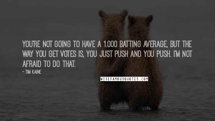 Tim Kaine Quotes: You're not going to have a 1.000 batting average, but the way you get votes is, you just push and you push. I'm not afraid to do that.