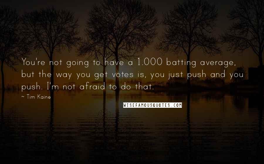 Tim Kaine Quotes: You're not going to have a 1.000 batting average, but the way you get votes is, you just push and you push. I'm not afraid to do that.