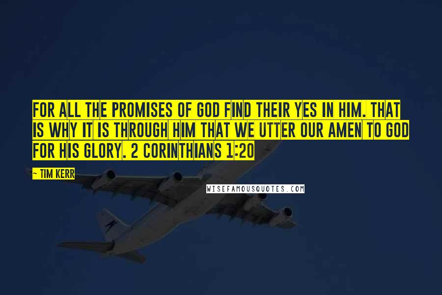 Tim Kerr Quotes: For all the promises of God find their Yes in him. That is why it is through him that we utter our Amen to God for his glory. 2 Corinthians 1:20