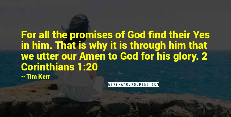 Tim Kerr Quotes: For all the promises of God find their Yes in him. That is why it is through him that we utter our Amen to God for his glory. 2 Corinthians 1:20