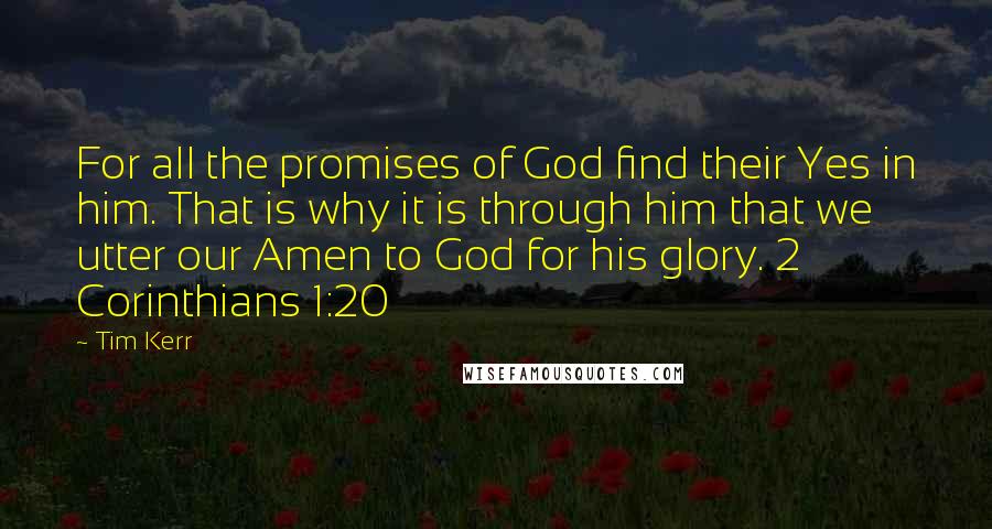 Tim Kerr Quotes: For all the promises of God find their Yes in him. That is why it is through him that we utter our Amen to God for his glory. 2 Corinthians 1:20